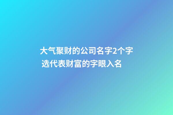 大气聚财的公司名字2个字 选代表财富的字眼入名-第1张-公司起名-玄机派